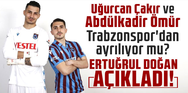 Uğurcan Çakır ve Abdülkadir Ömür Trabzonspor'dan ayrılıyor mu? Ertuğrul Doğan açıkladı!