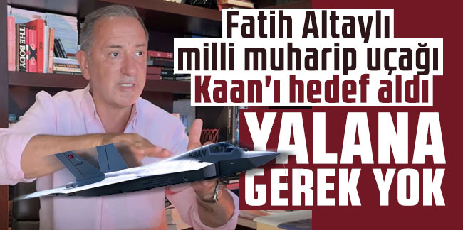 Fatih Altaylı milli muharip uçağı Kaan'ı hedef aldı: Yalana gerek yok