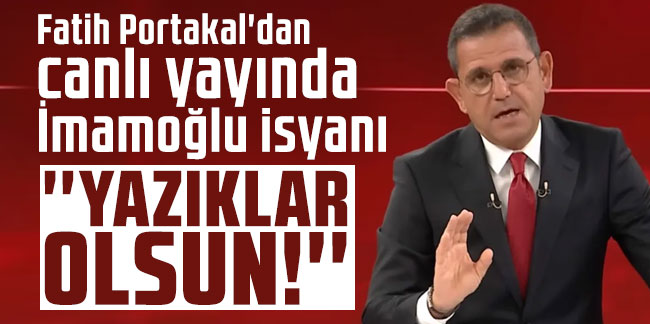 Fatih Portakal'dan canlı yayında İmamoğlu isyanı: ''Yazıklar olsun!''