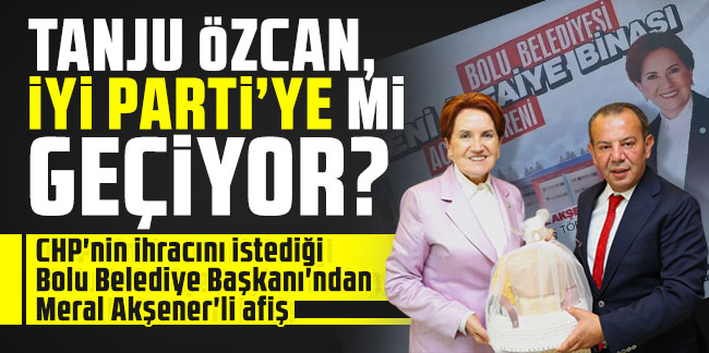 Tanju Özcan, İYİ Pati'ye mi geçiyor? CHP'nin ihracını istediği Bolu Belediye Başkanı'ndan Meral Akşener'li afiş