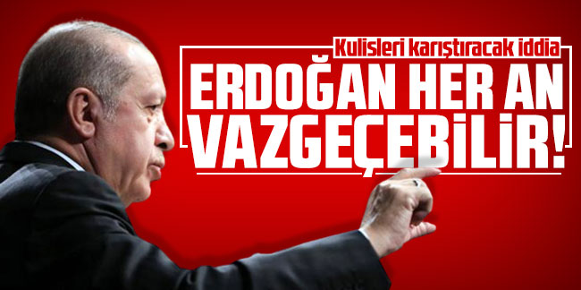 Kulisleri karıştıracak iddia: ''Erdoğan her an vazgeçebilir!''