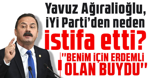 Yavuz Ağıralioğlu, İYİ Parti’den neden istifa etti? Açıkladı!