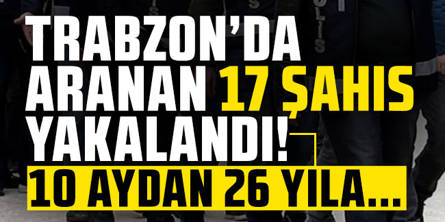 Trabzon’da aranan 17 şahıs yakalandı! 10 aydan 26 yıla…