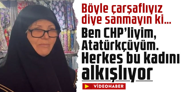 Böyle çarşaflıyız diye sanmayın ki… Ben CHP’liyim, Atatürkçüyüm. Herkes bu kadını alkışlıyor