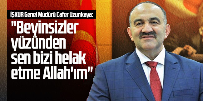 İŞKUR Genel Müdürü Cafer Uzunkaya: ''Beyinsizler yüzünden sen bizi helak etme Allah'ım''