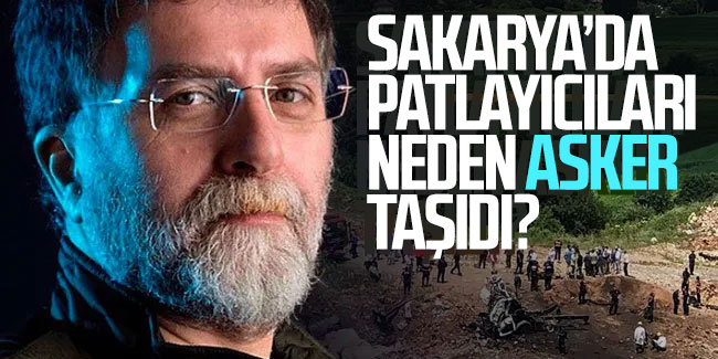 Ahmet Hakan sordu: Sakarya'da patlayıcıları neden asker taşıdı?