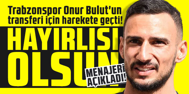 Trabzonspor Onur Bulut'un transferi için harekete geçti!