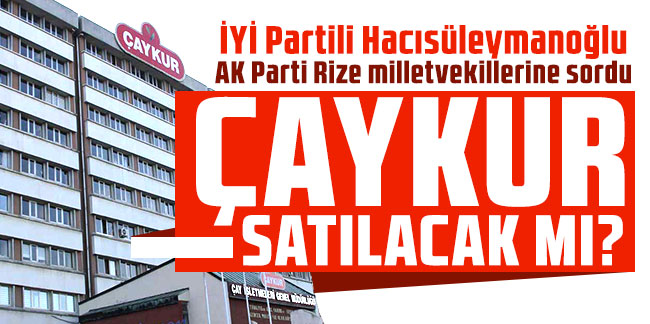 İYİ Partili Hacısüleymanoğlu AK Parti Rize milletvekillerine sordu: ÇAYKUR satılacak mı?