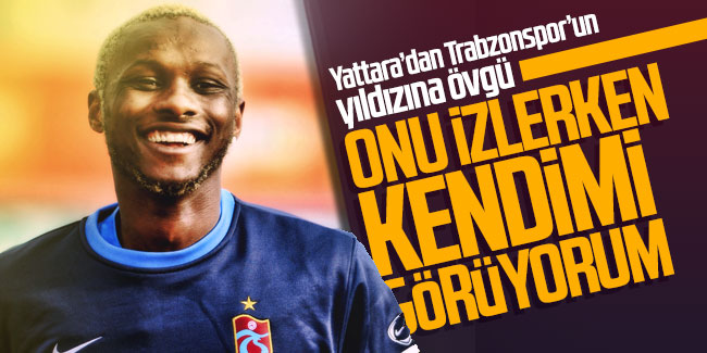 Yattara'dan Trabzonspor'un yıldızına övgü: Onu izlerken kendimi görüyorum!