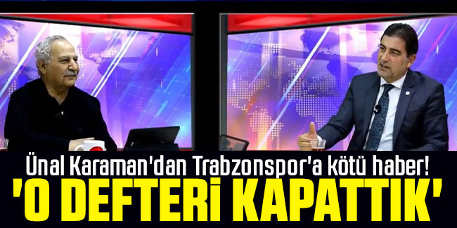 Ünal Karaman'dan Trabzonspor'a kötü haber! 'O defteri kapattık' 