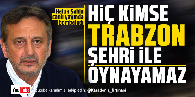 Haluk Şahin; ''Hiç kimse Trabzon şehri ile oynayamaz''