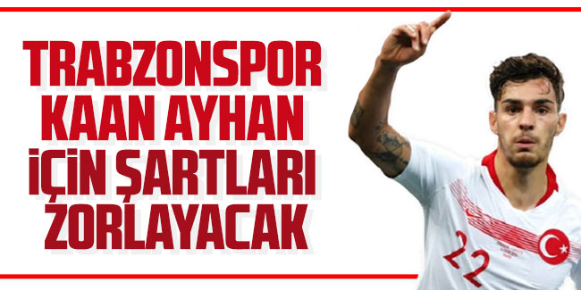Trabzonspor Kaan Ayhan için şartları zorlayacak