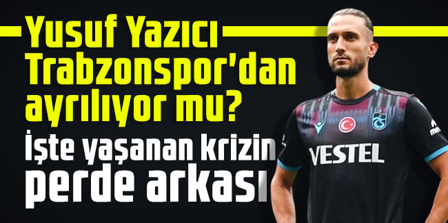 Yusuf Yazıcı Trabzonspor'dan ayrılıyor mu? İşte yaşanan krizin perde arkası