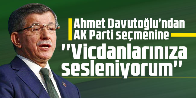 Ahmet Davutoğlu’ndan AK Parti seçmenine: ''Vicdanlarınıza sesleniyorum''