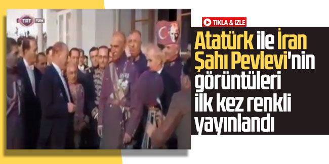 Atatürk ile İran Şahı Pevlevi'nin görüntüleri ilk kez renkli yayınlandı 
