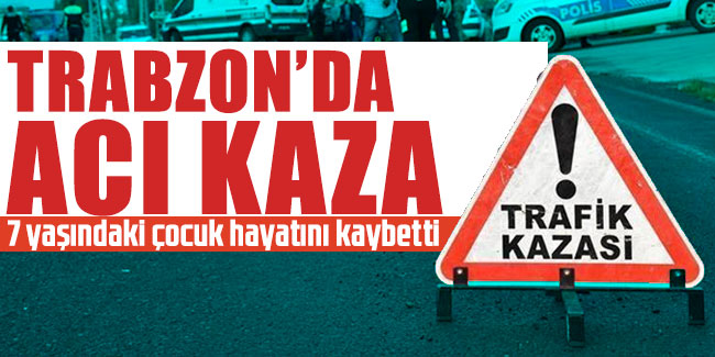Trabzon’da acı kaza! 7 yaşındaki çocuk hayatını kaybetti
