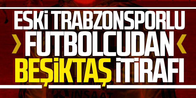 Eski Trabzonsporlu futbolcudan Beşiktaş itirafı