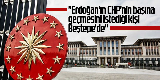 Bomba iddia: ''Erdoğan'ın CHP'nin başına geçmesini istediği kişi Beştepe'de''