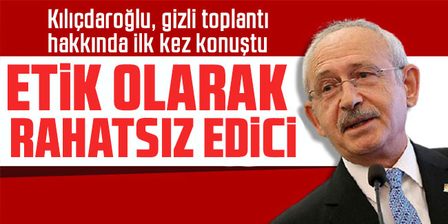 Kılıçdaroğlu, gizli toplantı hakkında ilk kez konuştu: Etik olarak rahatsız edici