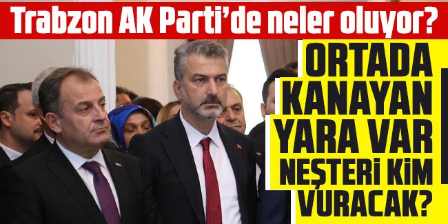 Trabzon AK Parti’de neler oluyor? Kanayan yaraya kim  neşter vuracak?