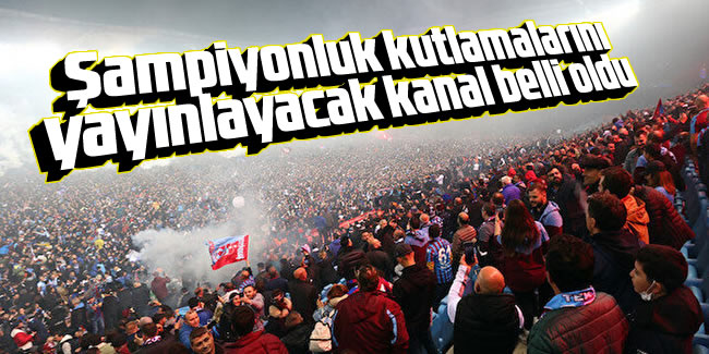 Trabzonspor’un şampiyonluk kutlamalarını yayınlayacak kanal belli oldu