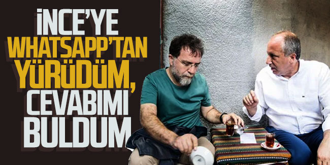 Ahmet Hakan: İnce'ye WhatsApp’tan yürüdüm, cevabımı buldum