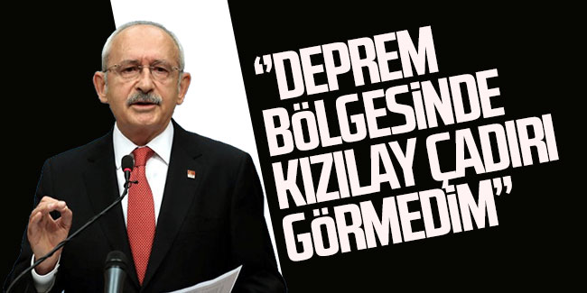 Kemal Kılıçdaroğlu; ''Deprem bölgesinde kızılay çadırı görmedim''