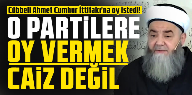 Cübbeli Ahmet Cumhur İttifakı'na oy istedi! O partileri işaret etti: 'Günahkar olur, azap çeker'
