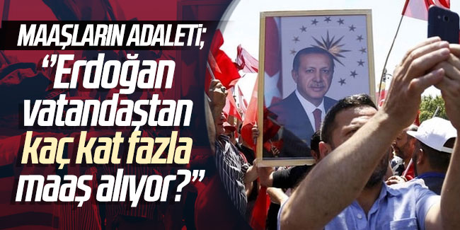 Maaşların adaleti: ''Erdoğan vatandaştan kaç kat fazla maaş alıyor?''