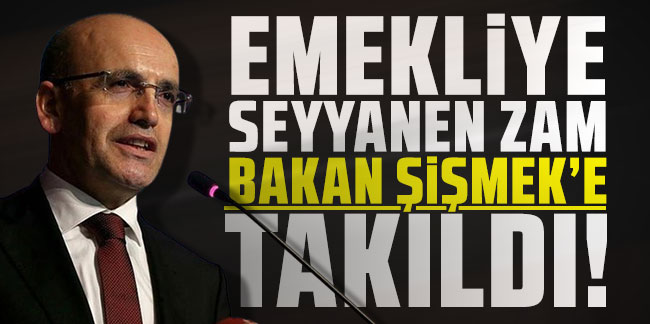 Emekliye seyyanen zam Bakan Şimşek'e takıldı