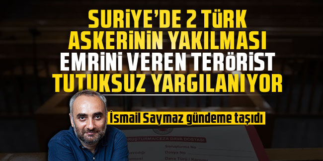 İsmail Saymaz gündeme taşıdı! ''Türk askerinin yakılma emrini veren DEAŞ'lı tutuksuz yargılanıyor''