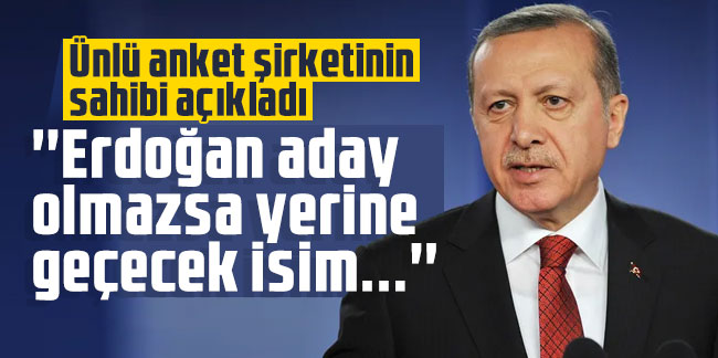 Ünlü anket şirketinin sahibi açıkladı: ''Erdoğan aday olmazsa yerine geçecek isim...''