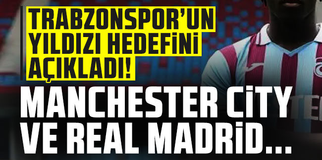 Trabzonspor'un yıldızı hedefini açıkladı! "Manchester City ve Real Madrid..."