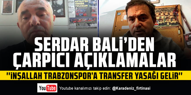 Serdar Bali: ''İnşallah Trabzonspor'a transfer yasağı gelir''