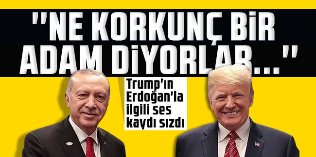 Trump'ın Erdoğan'la ilgili ses kaydı sızdı: Ne korkunç bir adam diyorlar...