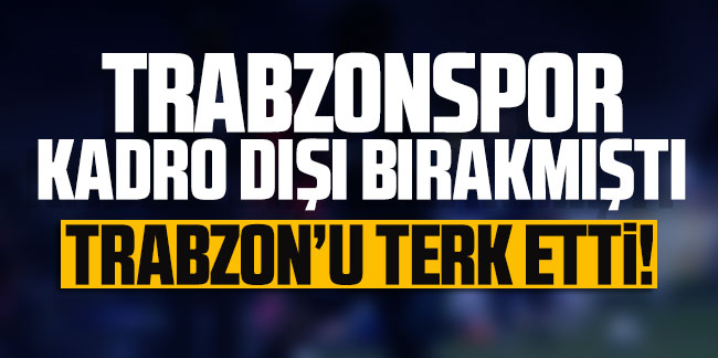 Trabzonspor kadro dışı bırakmıştı! Trabzon'u terk etti!