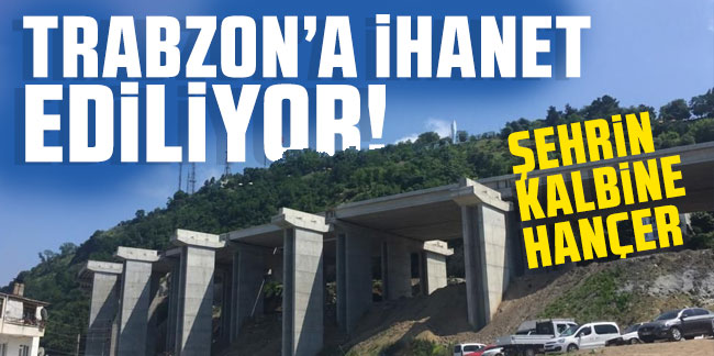 Trabzon’a ihanet ediliyor! Şehrin kalbine hançer