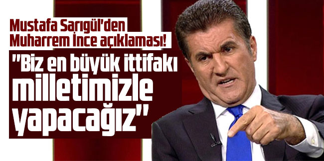 Mustafa Sarıgül'den Muharrem İnce açıklaması! ''Biz en büyük ittifakı milletimizle yapacağız''