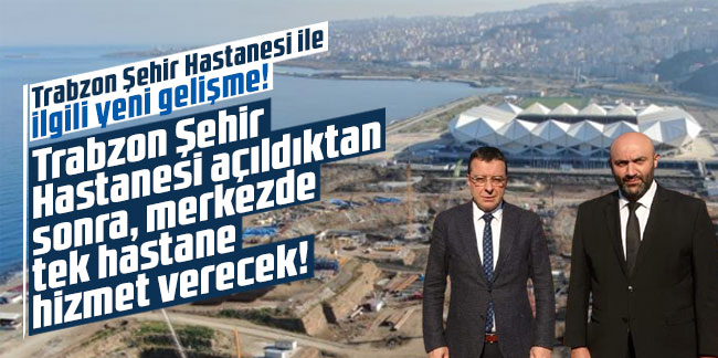 Trabzon Şehir Hastanesi açıldıktan sonra, merkezde tek hastane hizmet verecek!