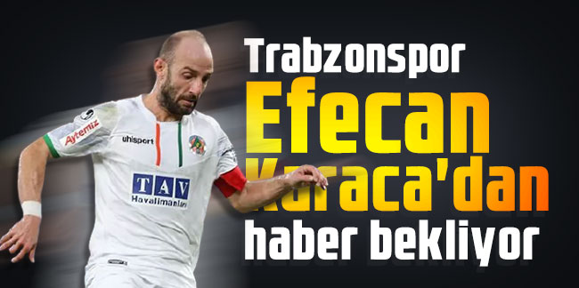 Trabzonspor Efecan Karaca'dan haber bekliyor