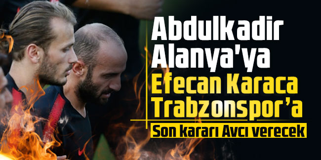 Abdulkadir Parmak Alanya'ya, Efecan Karaca Trabzonspor'a