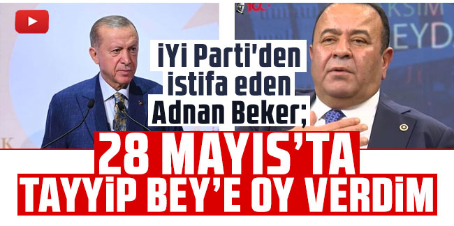 İYİ Parti'den istifa eden Adnan Beker: 28 Mayıs'ta Tayyip Bey'e oy verdim