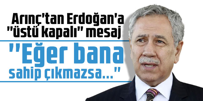 Arınç'tan Erdoğan'a ''üstü kapalı'' mesaj: ''Eğer bana sahip çıkmazsa...''