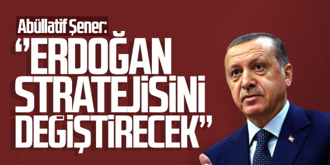 Abüllatif Şener: ''Erdoğan stratejisini değiştirecek''