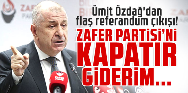 Ümit Özdağ'dan flaş referandum çıkışı! "Zafer Partisi'ni kapatır giderim..."