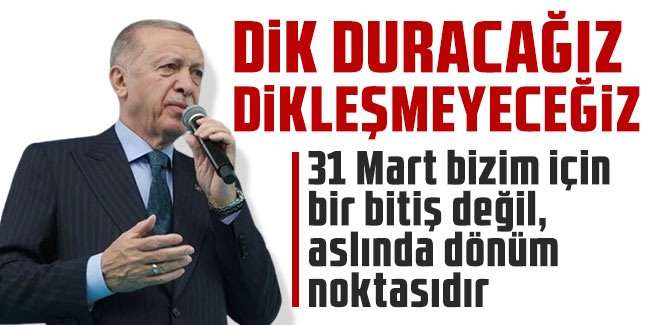 Cumhurbaşkanı Erdoğan: "Dik duracağız, dikleşmeyeceğiz. 31 Mart bizim için bir bitiş değil, aslında dönüm noktasıdır."
