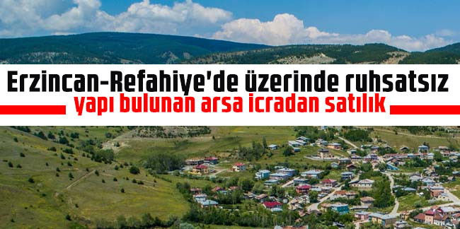 Erzincan-Refahiye'de üzerinde ruhsatsız yapı bulunan arsa icradan satılık