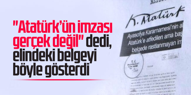 ''Atatürk’ün imzası gerçek değil'' dedi, elindeki belgeyi böyle gösterdi