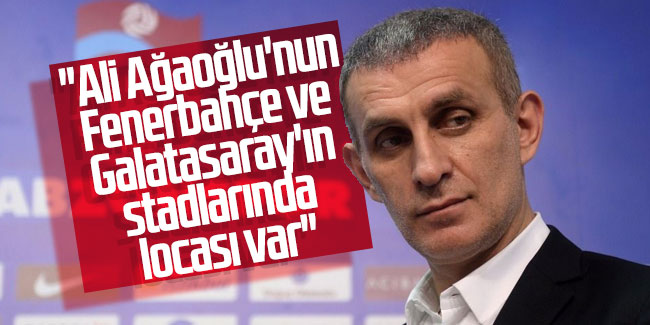  İbrahim Hacıosmanğlu; ''Ali Ağaoğlu'nun Fenerbahçe ve Galatasaray'ın stadlarında locası var''