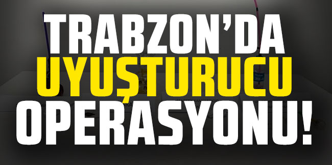 Trabzon’da uyuşturucu operasyonu!